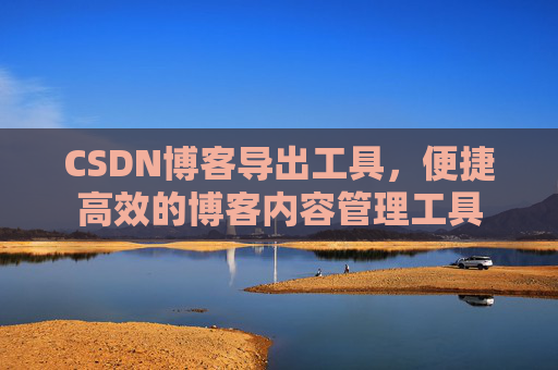 CSDN博客导出工具，便捷高效的博客内容管理工具